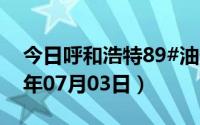 今日呼和浩特89#油价调整最新消息（2024年07月03日）