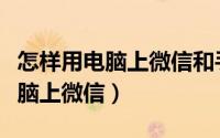 怎样用电脑上微信和手机微信聊天（怎样用电脑上微信）