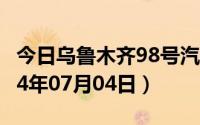 今日乌鲁木齐98号汽油价调整最新消息（2024年07月04日）