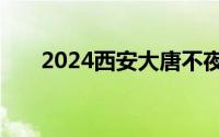 2024西安大唐不夜城最新演出时间表