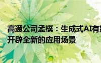 高通公司孟樸：生成式AI有望为智能座舱、自动驾驶等领域开辟全新的应用场景
