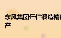 东风集团仨仁锻造精密汽车零部件项目即将投产