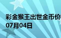 彩金猴王出世金币价格今天多少一克 2024年07月04日