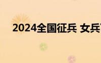 2024全国征兵 女兵下半年应征报名时间