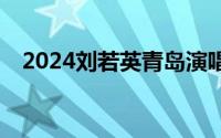 2024刘若英青岛演唱会什么时间？在哪？