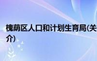 槐荫区人口和计划生育局(关于槐荫区人口和计划生育局的简介)