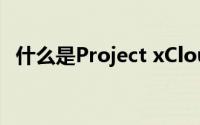 什么是Project xCloud 您需要知道的一切