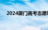 2024厦门高考志愿填报时间和截止时间