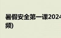 暑假安全第一课2024直播回放入口(完整版视频)