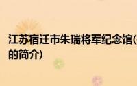 江苏宿迁市朱瑞将军纪念馆(关于江苏宿迁市朱瑞将军纪念馆的简介)