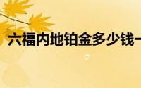 六福内地铂金多少钱一克 2024年07月05日