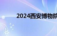 2024西安博物院小雁塔开放时间