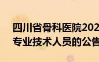 四川省骨科医院2024年7月考核招聘高层次专业技术人员的公告