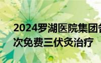 2024罗湖医院集团各社康签约居民可享受3次免费三伏灸治疗