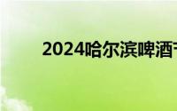 2024哈尔滨啤酒节门票多少钱一张