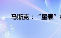 马斯克：“星舰”将在4周内再次试飞
