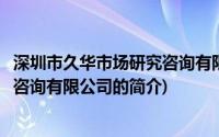 深圳市久华市场研究咨询有限公司(关于深圳市久华市场研究咨询有限公司的简介)