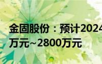 金固股份：预计2024年上半年净利润为1900万元~2800万元