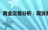 黄金交易分析：现货黄金短线突然加速回落