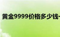 黄金9999价格多少钱一克 2024年07月08日