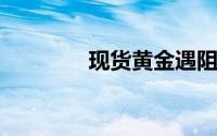 现货黄金遇阻回落再度走低