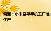雷军：小米昌平手机工厂落成启用 即将发布的折叠机在这里生产