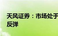 天风证券：市场处于震荡格局 指数有望开启反弹