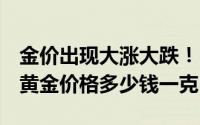 金价出现大涨大跌！2024年7月9日各大金店黄金价格多少钱一克