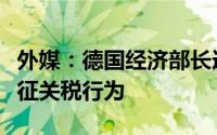 外媒：德国经济部长连用三个“错误”批评加征关税行为