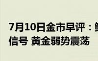 7月10日金市早评：鲍威尔没有明确释放降息信号 黄金弱势震荡