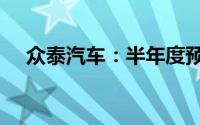 众泰汽车：半年度预亏2.9亿元–3.9亿元