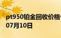 pt950铂金回收价格今日多少钱一克 2024年07月10日