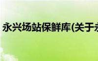 永兴场站保鲜库(关于永兴场站保鲜库的简介)