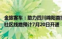 金旅客车：助力四川绵阳首批无人驾驶公交示范运营 商圈和社区线路预计7月20日开通