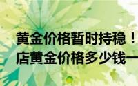 黄金价格暂时持稳！2024年7月10日各大金店黄金价格多少钱一克