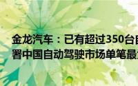 金龙汽车：已有超过350台自动驾驶车辆投入运营此前刚签署中国自动驾驶市场单笔最大订单