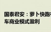 国泰君安：萝卜快跑有望在实现无人驾驶网约车商业模式盈利