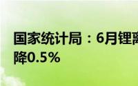 国家统计局：6月锂离子电池制造价格环比下降0.5%