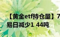 【黄金etf持仓量】7月9日黄金ETF与上一交易日减少1 44吨
