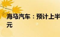海马汽车：预计上半年净亏损1.4亿元-1.8亿元