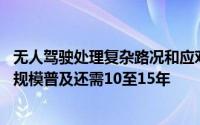 无人驾驶处理复杂路况和应对极端天气仍存在挑战 在我国大规模普及还需10至15年