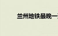 兰州地铁最晚一班是几点钟 最新