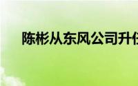 陈彬从东风公司升任中国一汽副总经理