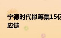 宁德时代拟筹集15亿美元的基金构建全球供应链