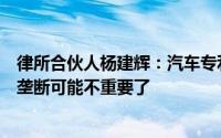 律所合伙人杨建辉：汽车专利许可会越来越重要售后市场反垄断可能不重要了
