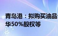 青岛港：拟购买油品公司100%股权、日照实华50%股权等