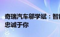 奇瑞汽车邬学斌：智能座舱比闺蜜更可靠绝对忠诚于你