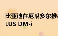 比亚迪在厄瓜多尔推出首款插电混动车型宋PLUS DM-i