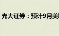 光大证券：预计9月美联储将大概率开启降息