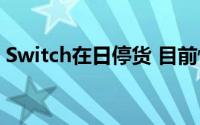 Switch在日停货 目前恢复出货时间尚未确定